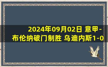 2024年09月02日 意甲-布伦纳破门制胜 乌迪内斯1-0科莫联赛两连胜